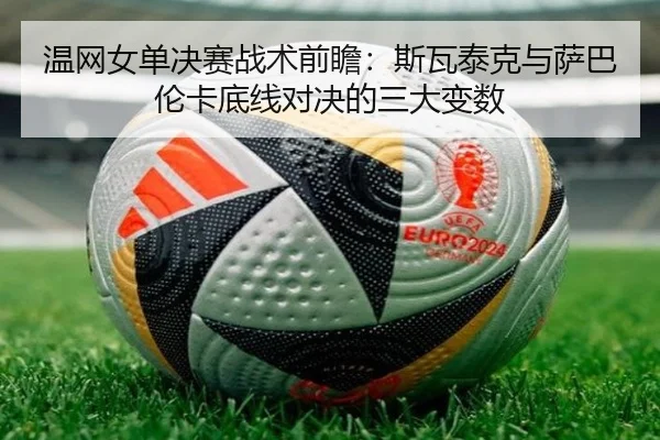 温网女单决赛战术前瞻：斯瓦泰克与萨巴伦卡底线对决的三大变数